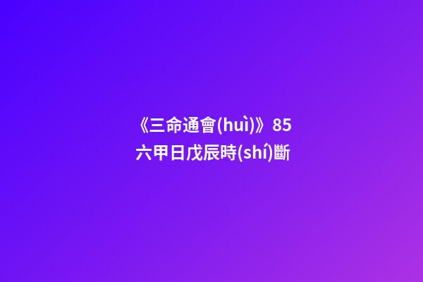 《三命通會(huì)》8.5 六甲日戊辰時(shí)斷